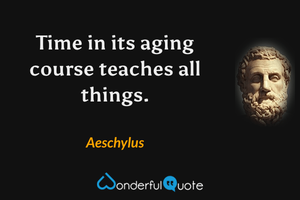 Time in its aging course teaches all things. - Aeschylus quote.