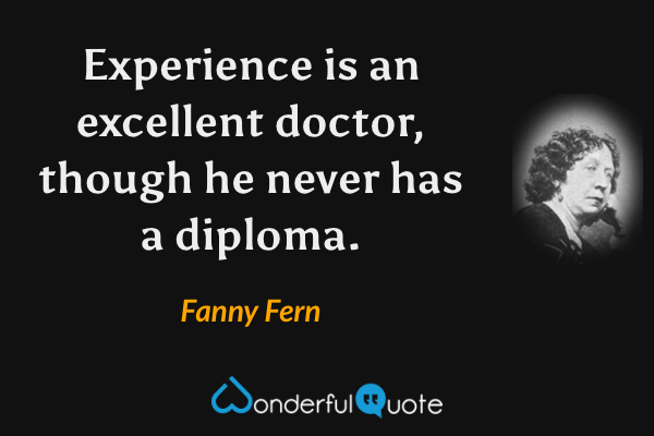 Experience is an excellent doctor, though he never has a diploma. - Fanny Fern quote.