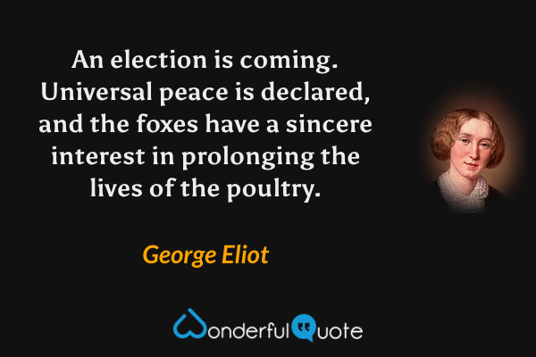 An election is coming.  Universal peace is declared, and the foxes have a sincere interest in prolonging the lives of the poultry. - George Eliot quote.