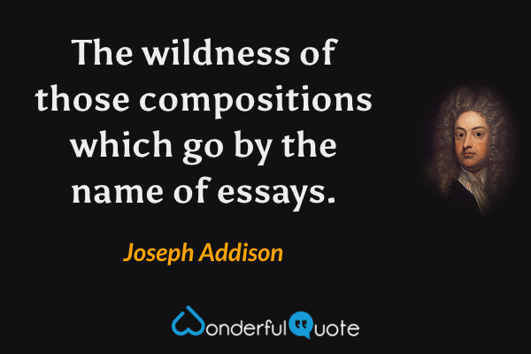 The wildness of those compositions which go by the name of essays. - Joseph Addison quote.