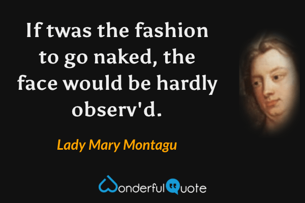 If twas the fashion to go naked, the face would be hardly observ'd. - Lady Mary Montagu quote.