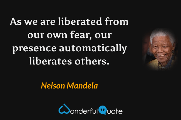 As we are liberated from our own fear, our presence automatically liberates others. - Nelson Mandela quote.