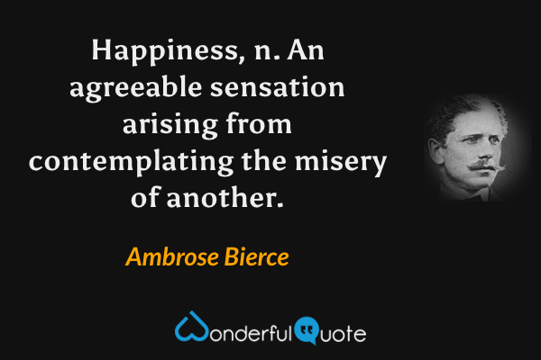 Happiness, n. An agreeable sensation arising from contemplating the misery of another. - Ambrose Bierce quote.