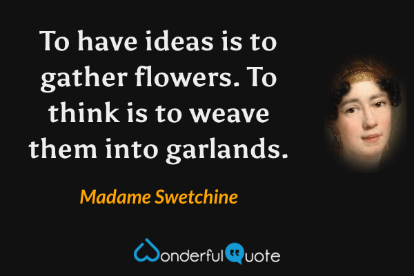 To have ideas is to gather flowers. To think is to weave them into garlands. - Madame Swetchine quote.