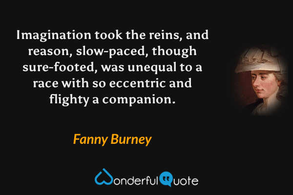 Imagination took the reins, and reason, slow-paced, though sure-footed, was unequal to a race with so eccentric and flighty a companion. - Fanny Burney quote.