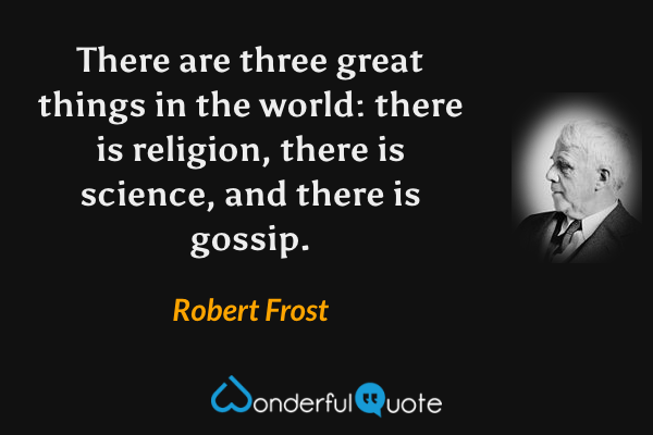There are three great things in the world: there is religion, there is science, and there is gossip. - Robert Frost quote.