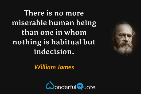 There is no more miserable human being than one in whom nothing is habitual but indecision. - William James quote.