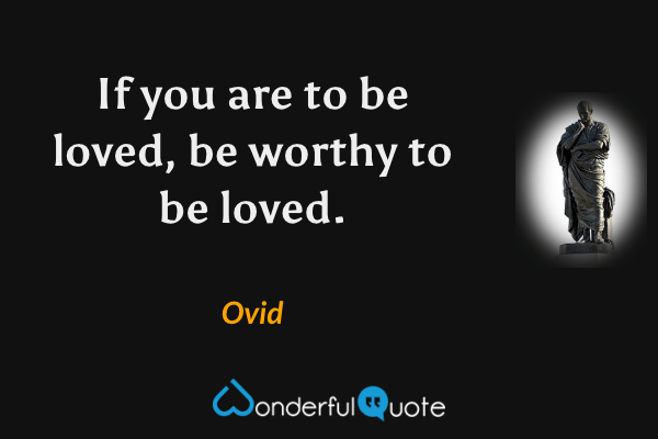 If you are to be loved, be worthy to be loved. - Ovid quote.