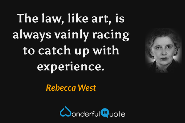 The law, like art, is always vainly racing to catch up with experience. - Rebecca West quote.