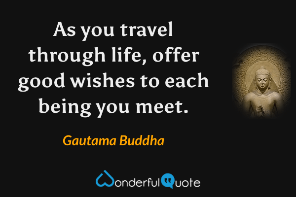 As you travel through life, offer good wishes to each being you meet. - Gautama Buddha quote.