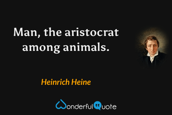 Man, the aristocrat among animals. - Heinrich Heine quote.
