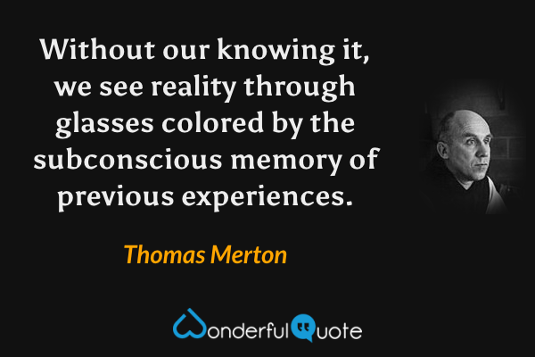 Without our knowing it, we see reality through glasses colored by the subconscious memory of previous experiences. - Thomas Merton quote.