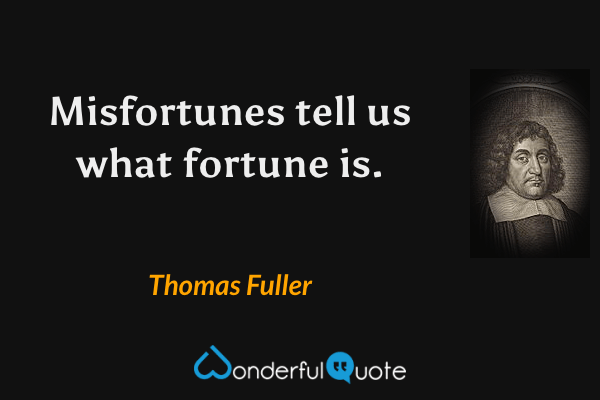 Misfortunes tell us what fortune is. - Thomas Fuller quote.