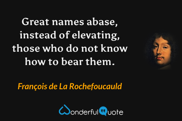 Great names abase, instead of elevating, those who do not know how  to bear them. - François de La Rochefoucauld quote.