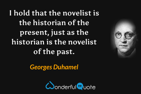 I hold that the novelist is the historian of the present, just as the historian is the novelist of the past. - Georges Duhamel quote.
