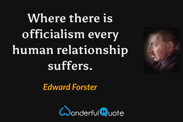 Where there is officialism every human relationship suffers. - Edward Forster quote.