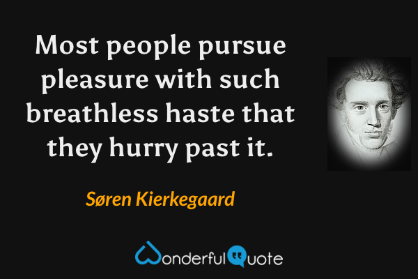 Most people pursue pleasure with such breathless haste that they hurry past it. - Søren Kierkegaard quote.