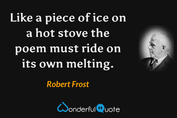 Like a piece of ice on a hot stove the poem must ride on its own melting. - Robert Frost quote.