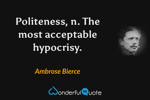 Politeness, n. The most acceptable hypocrisy. - Ambrose Bierce quote.