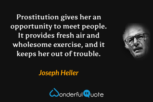 Prostitution gives her an opportunity to meet people.  It provides fresh air and wholesome exercise, and it keeps her out of trouble. - Joseph Heller quote.
