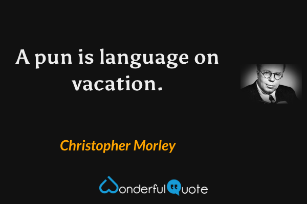A pun is language on vacation. - Christopher Morley quote.