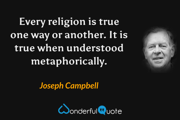 Every religion is true one way or another.  It is true when understood metaphorically. - Joseph Campbell quote.