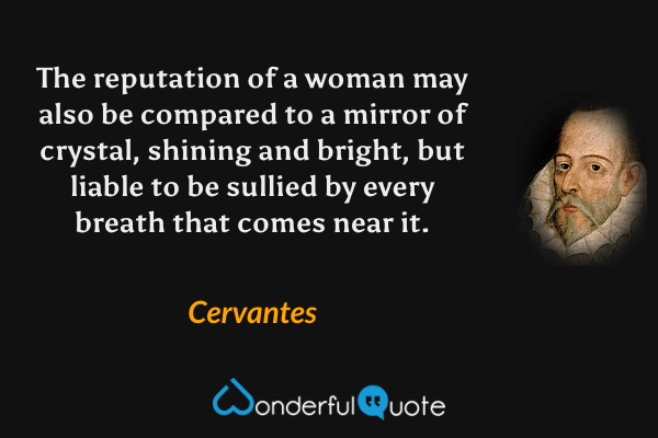 The reputation of a woman may also be compared to a mirror of crystal, shining and bright, but liable to be sullied by every breath that comes near it. - Cervantes quote.
