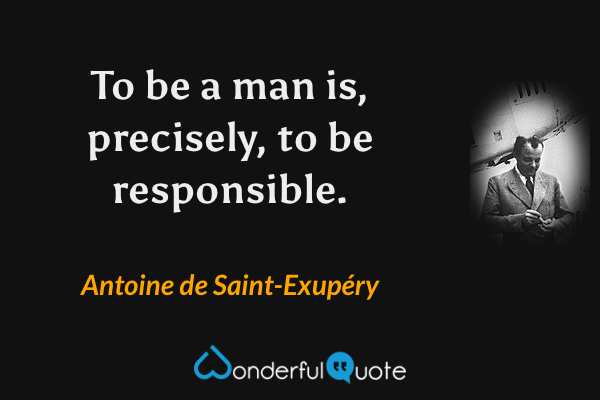 To be a man is, precisely, to be responsible. - Antoine de Saint-Exupéry quote.