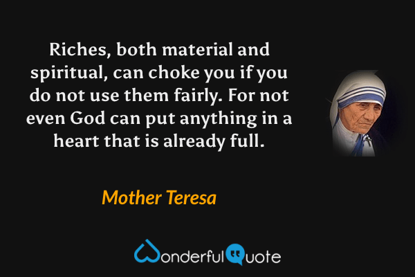 Riches, both material and spiritual, can choke you if you do not use them fairly. For not even God can put anything in a heart that is already full. - Mother Teresa quote.