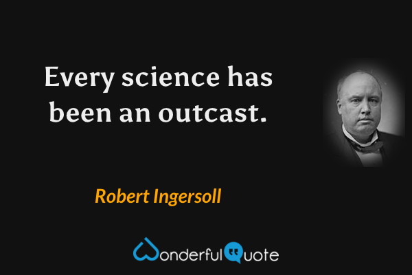 Every science has been an outcast. - Robert Ingersoll quote.