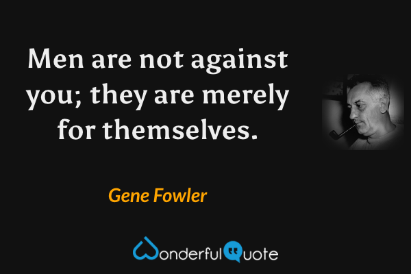 Men are not against you; they are merely for themselves. - Gene Fowler quote.