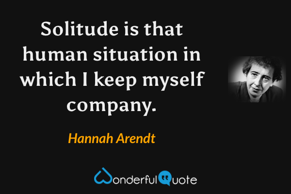 Solitude is that human situation in which I keep myself company. - Hannah Arendt quote.
