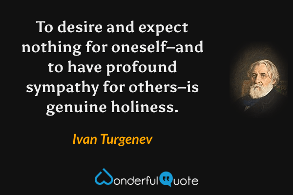 To desire and expect nothing for oneself–and to have profound sympathy for others–is genuine holiness. - Ivan Turgenev quote.