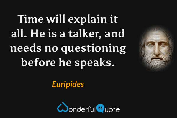 Time will explain it all.  He is a talker, and needs no questioning before he speaks. - Euripides quote.