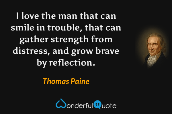 I love the man that can smile in trouble, that can gather strength from distress, and grow brave by reflection. - Thomas Paine quote.