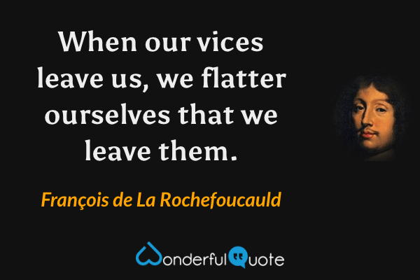 When our vices leave us, we flatter ourselves that we leave them. - François de La Rochefoucauld quote.