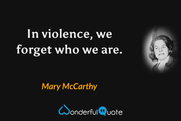 In violence, we forget who we are. - Mary McCarthy quote.