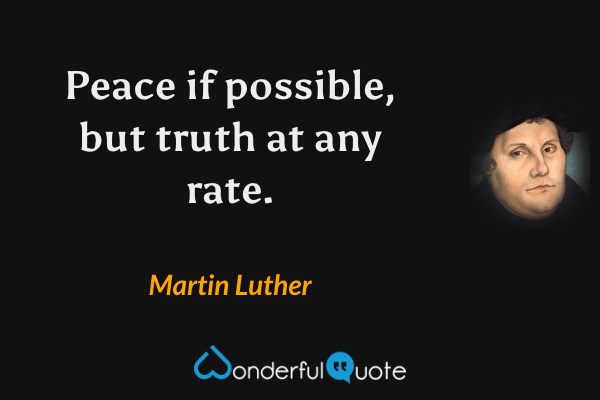 Peace if possible, but truth at any rate. - Martin Luther quote.