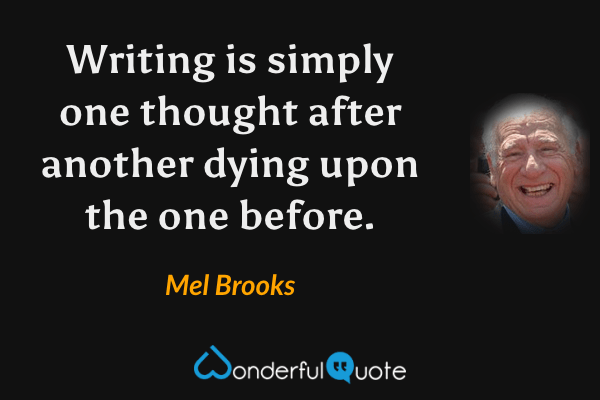 Writing is simply one thought after another dying upon the one before. - Mel Brooks quote.