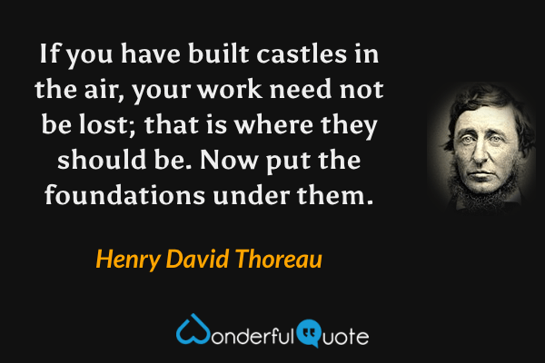 If you have built castles in the air, your work need not be lost; that is where they should be. Now put the foundations under them. - Henry David Thoreau quote.