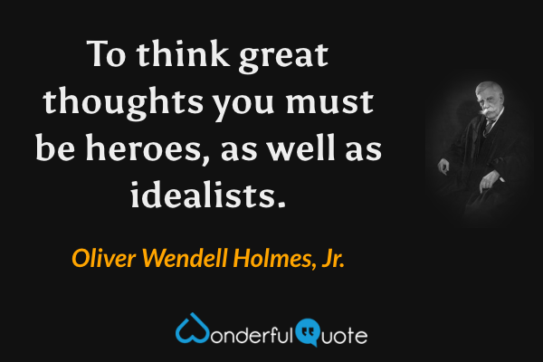 To think great thoughts you must be heroes, as well as idealists. - Oliver Wendell Holmes, Jr. quote.
