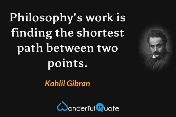 Philosophy's work is finding the shortest path between two points. - Kahlil Gibran quote.