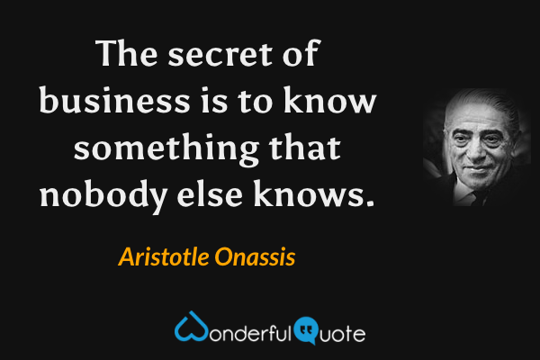 The secret of business is to know something that nobody else knows. - Aristotle Onassis quote.