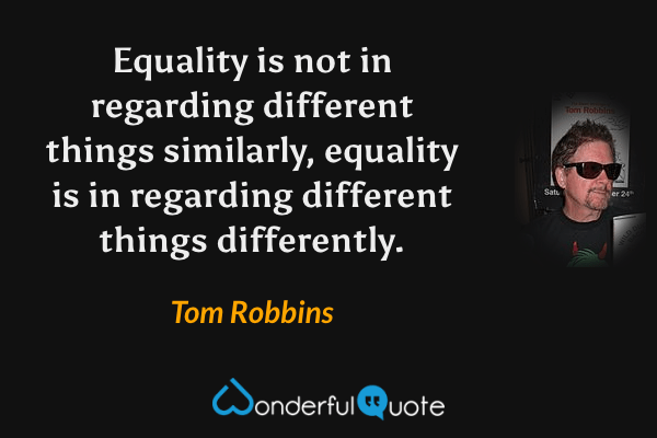 Equality is not in regarding different things similarly, equality is in regarding different things differently. - Tom Robbins quote.