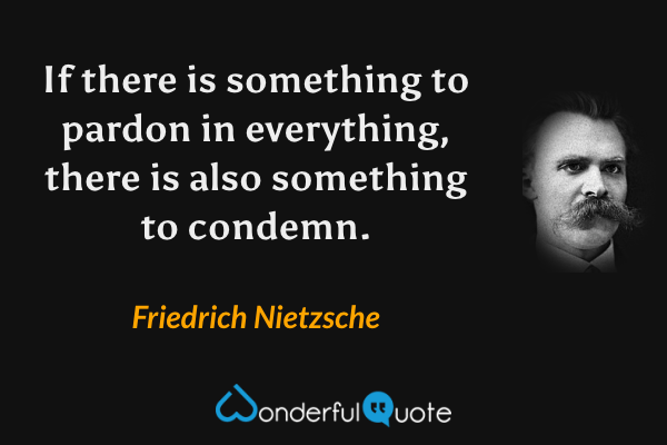 If there is something to pardon in everything, there is also something to condemn. - Friedrich Nietzsche quote.