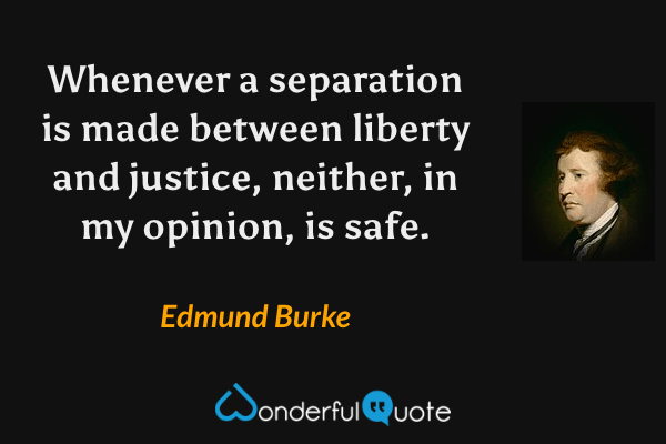 Whenever a separation is made between liberty and justice, neither, in my opinion, is safe. - Edmund Burke quote.