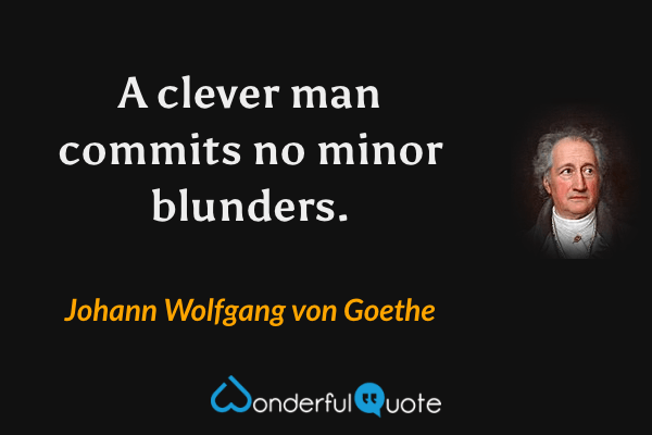 A clever man commits no minor blunders. - Johann Wolfgang von Goethe quote.