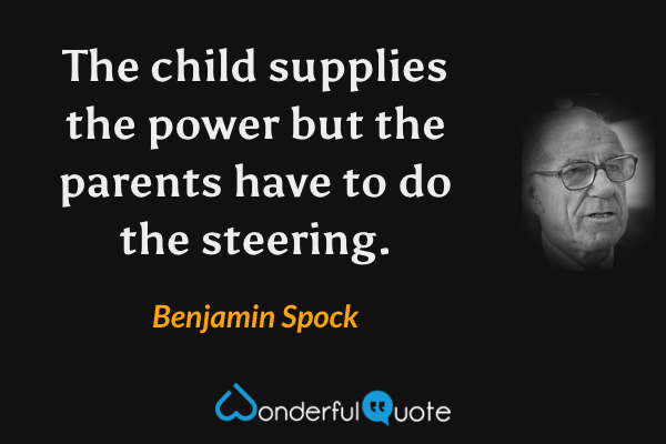 The child supplies the power but the parents have to do the steering. - Benjamin Spock quote.