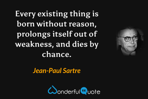 Every existing thing is born without reason, prolongs itself out of weakness, and dies by chance. - Jean-Paul Sartre quote.