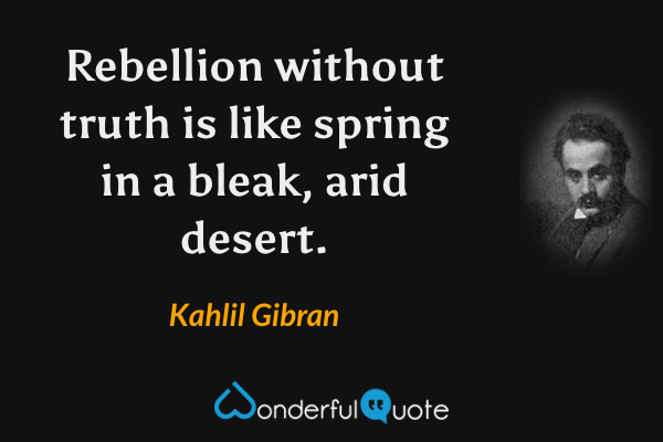 Rebellion without truth is like spring in a bleak, arid desert. - Kahlil Gibran quote.